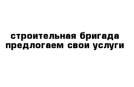 строительная бригада предлогаем свои услуги